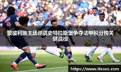 蒙彼利埃主场迎战史特拉斯堡争夺法甲积分榜关键战役