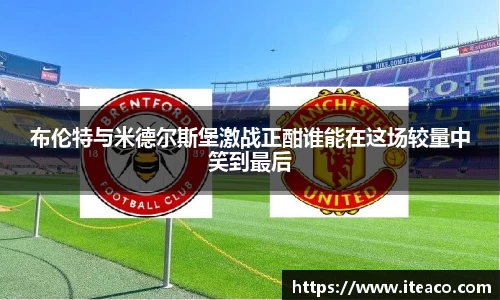 布伦特与米德尔斯堡激战正酣谁能在这场较量中笑到最后